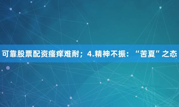 可靠股票配资瘙痒难耐；4.精神不振：“苦夏”之态