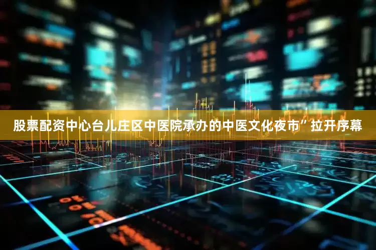 股票配资中心台儿庄区中医院承办的中医文化夜市”拉开序幕