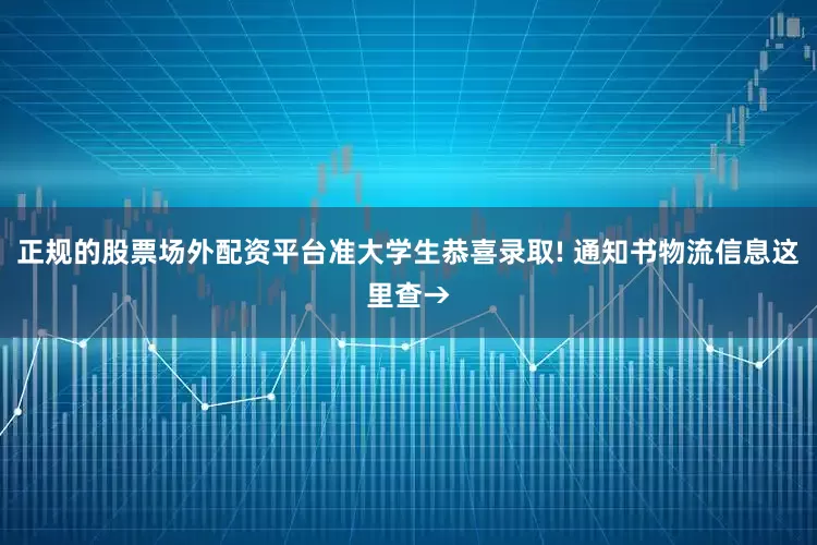 正规的股票场外配资平台准大学生恭喜录取! 通知书物流信息这里查→