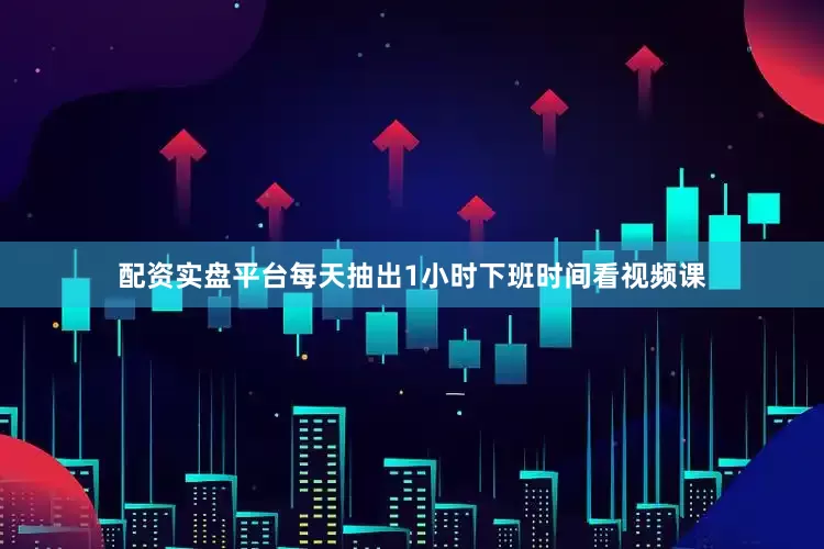 配资实盘平台每天抽出1小时下班时间看视频课