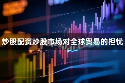 炒股配资炒股市场对全球贸易的担忧