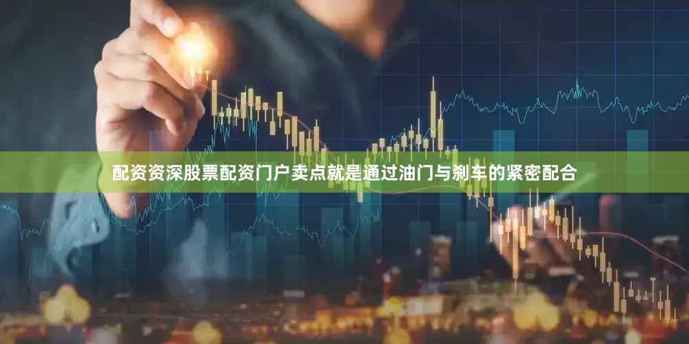 配资资深股票配资门户卖点就是通过油门与刹车的紧密配合