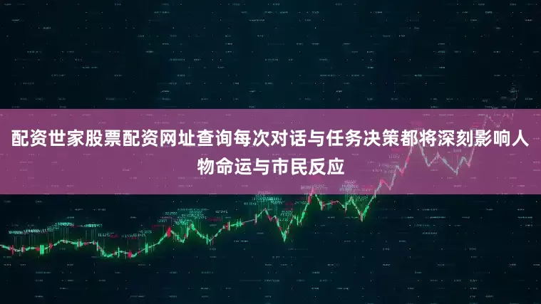 配资世家股票配资网址查询每次对话与任务决策都将深刻影响人物命运与市民反应