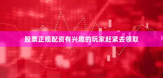 股票正规配资有兴趣的玩家赶紧去领取