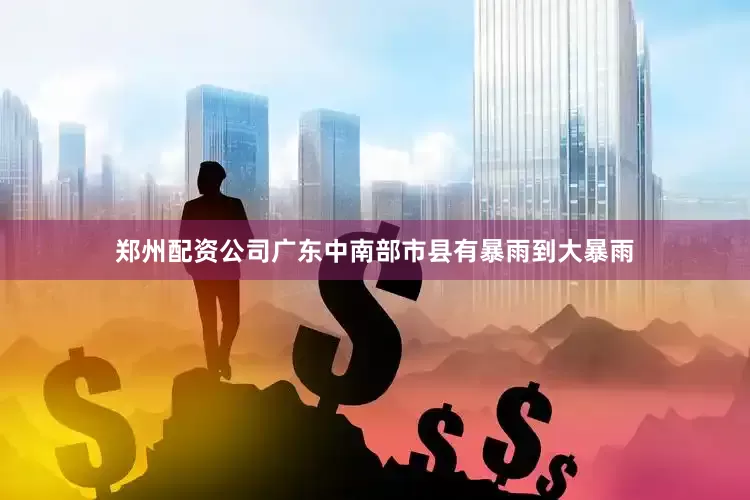 郑州配资公司广东中南部市县有暴雨到大暴雨