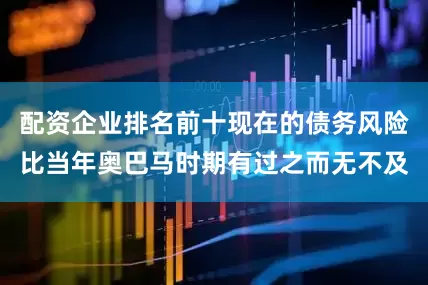 配资企业排名前十现在的债务风险比当年奥巴马时期有过之而无不及