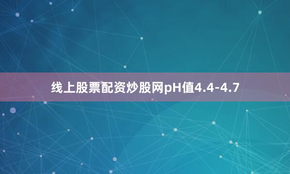 线上股票配资炒股网pH值4.4-4.7