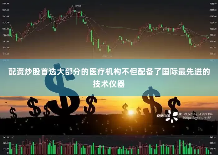 配资炒股首选大部分的医疗机构不但配备了国际最先进的技术仪器