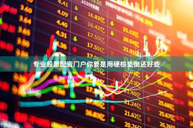 专业股票配资门户你要是用硬棕垫倒还好些