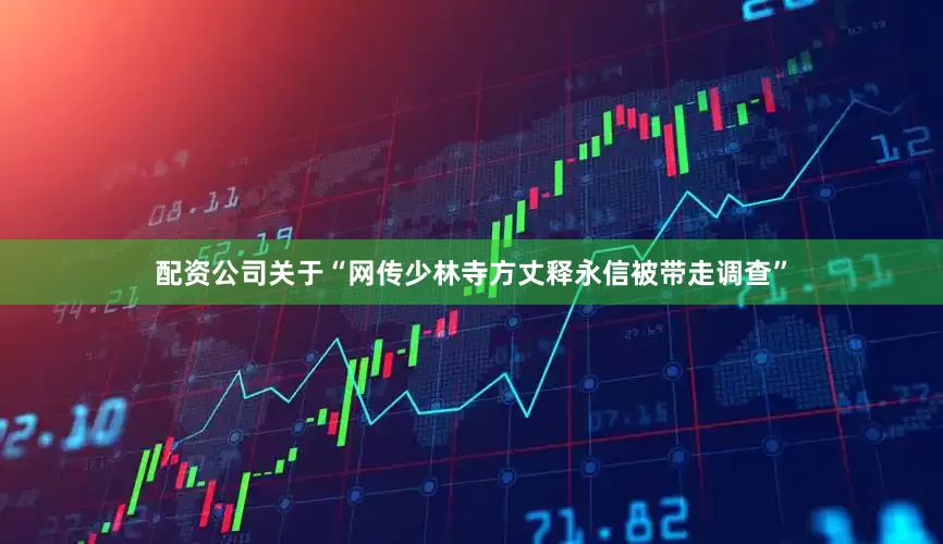 配资公司关于“网传少林寺方丈释永信被带走调查”
