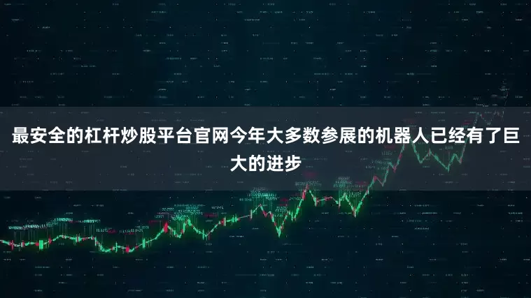 最安全的杠杆炒股平台官网今年大多数参展的机器人已经有了巨大的进步