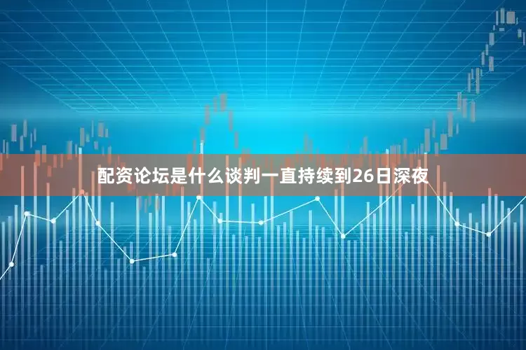 配资论坛是什么谈判一直持续到26日深夜