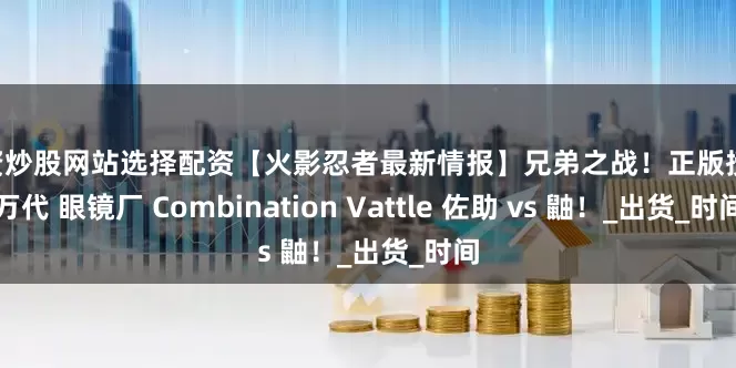 配资炒股网站选择配资【火影忍者最新情报】兄弟之战！正版授权 万代 眼镜厂 Combination Vattle 佐助 vs 鼬！_出货_时间