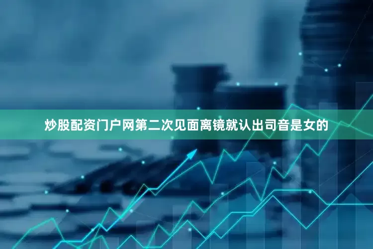 炒股配资门户网第二次见面离镜就认出司音是女的