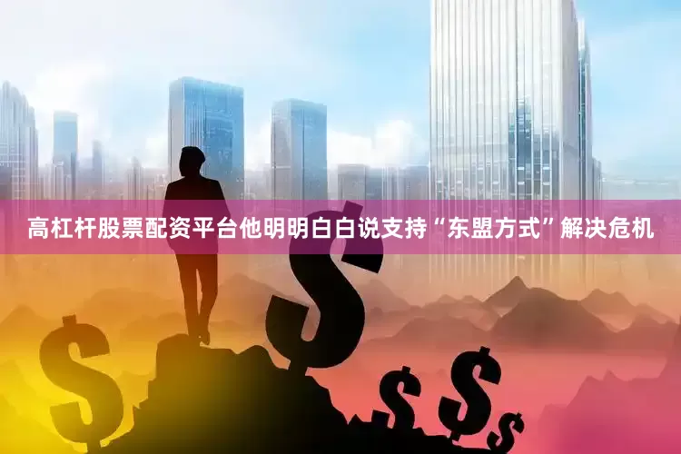 高杠杆股票配资平台他明明白白说支持“东盟方式”解决危机