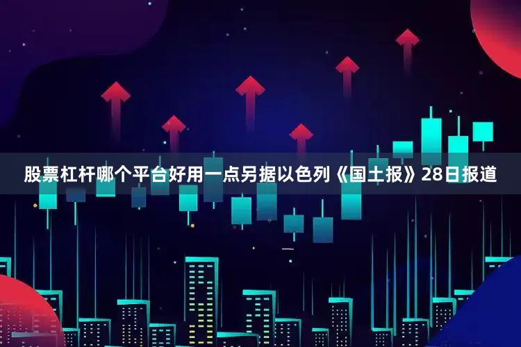 股票杠杆哪个平台好用一点另据以色列《国土报》28日报道