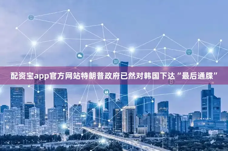 配资宝app官方网站特朗普政府已然对韩国下达“最后通牒”