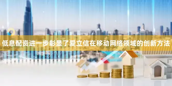 低息配资进一步彰显了爱立信在移动网络领域的创新方法