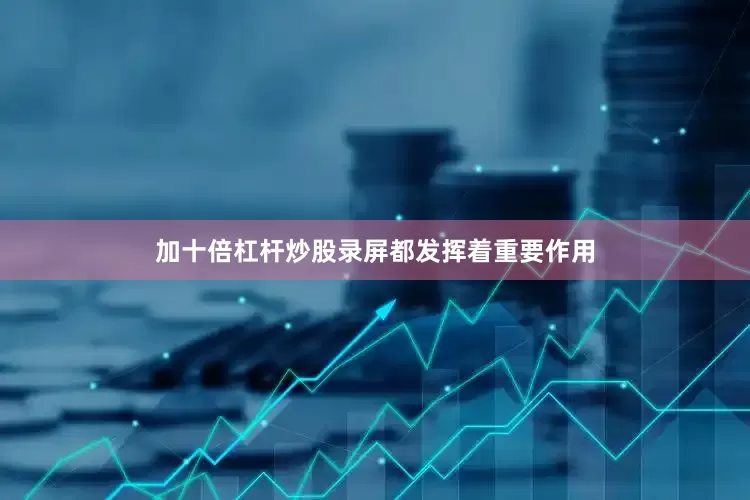 加十倍杠杆炒股录屏都发挥着重要作用