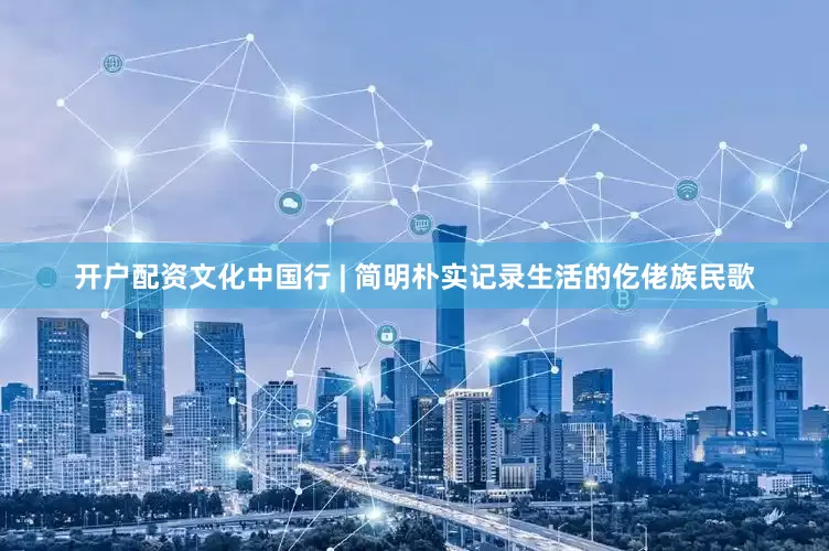 开户配资文化中国行 | 简明朴实记录生活的仡佬族民歌