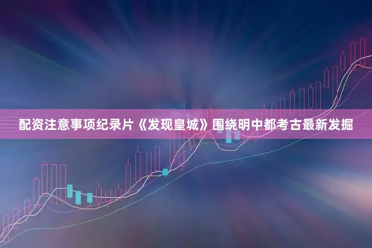 配资注意事项纪录片《发现皇城》围绕明中都考古最新发掘