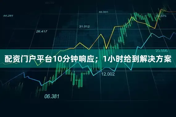 配资门户平台10分钟响应；1小时给到解决方案