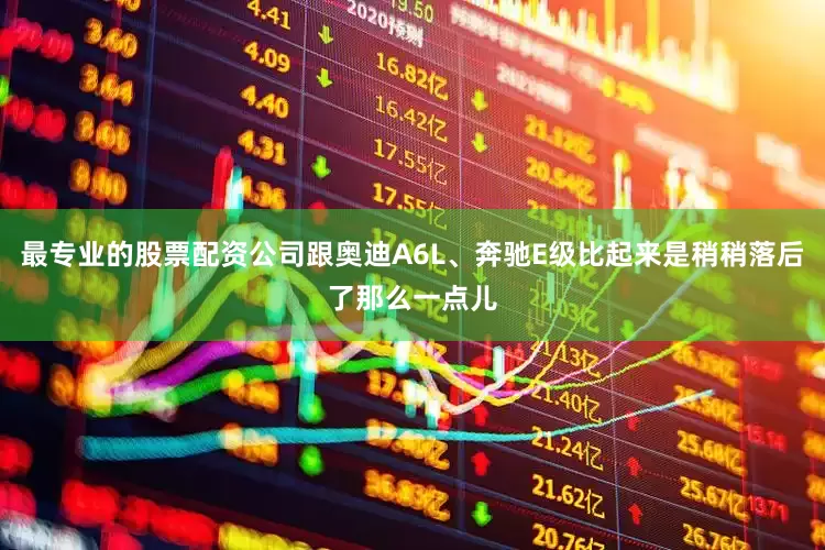 最专业的股票配资公司跟奥迪A6L、奔驰E级比起来是稍稍落后了那么一点儿