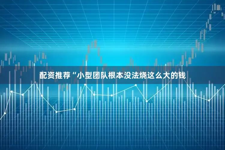 配资推荐“小型团队根本没法烧这么大的钱