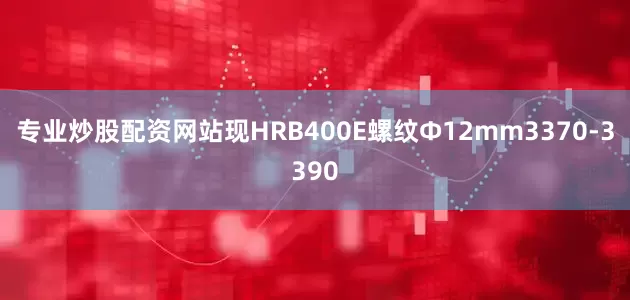 专业炒股配资网站现HRB400E螺纹Ф12mm3370-3390
