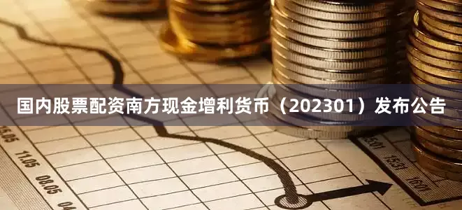 国内股票配资南方现金增利货币（202301）发布公告