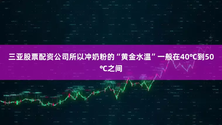 三亚股票配资公司所以冲奶粉的“黄金水温”一般在40℃到50℃之间