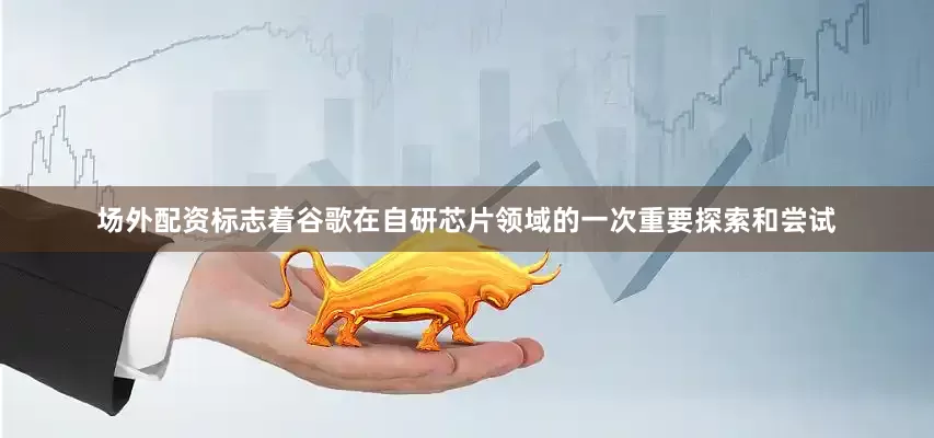 场外配资标志着谷歌在自研芯片领域的一次重要探索和尝试