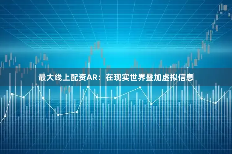 最大线上配资AR：在现实世界叠加虚拟信息