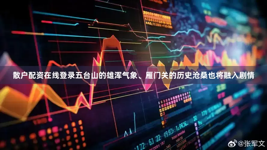 散户配资在线登录五台山的雄浑气象、雁门关的历史沧桑也将融入剧情