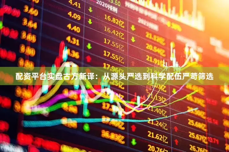 配资平台实盘古方新译：从源头严选到科学配伍严苛筛选