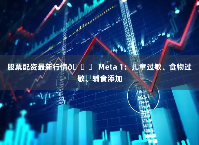 股票配资最新行情🔖 Meta 1：儿童过敏、食物过敏、辅食添加