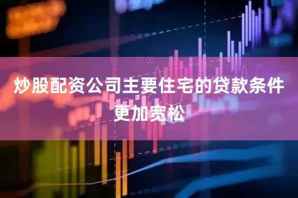 炒股配资公司主要住宅的贷款条件更加宽松
