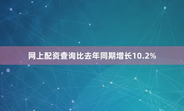 网上配资查询比去年同期增长10.2%