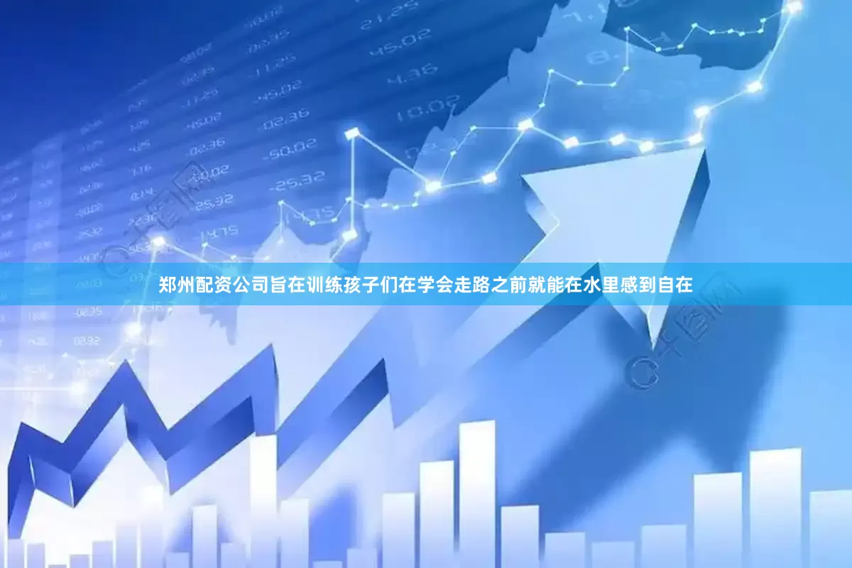 郑州配资公司旨在训练孩子们在学会走路之前就能在水里感到自在