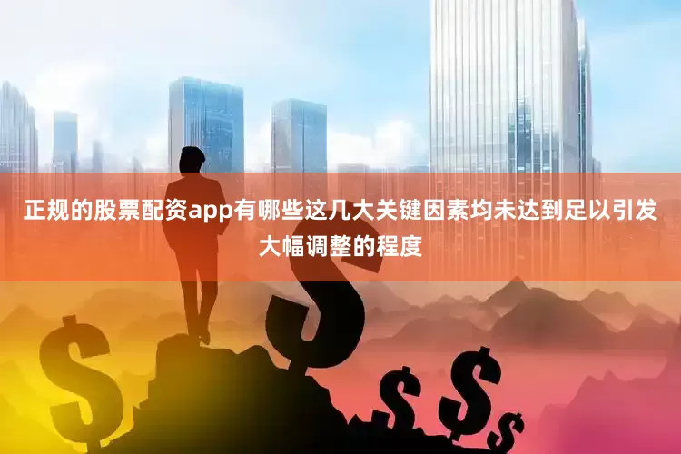 正规的股票配资app有哪些这几大关键因素均未达到足以引发大幅调整的程度