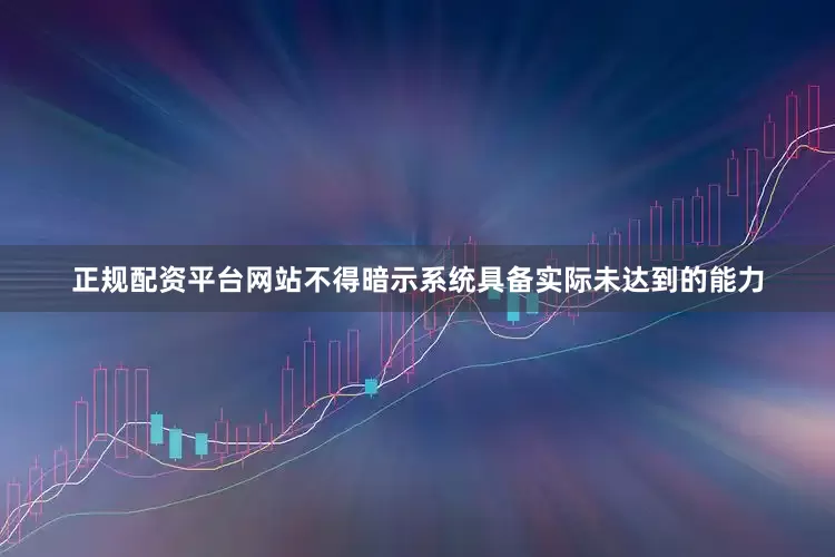 正规配资平台网站不得暗示系统具备实际未达到的能力