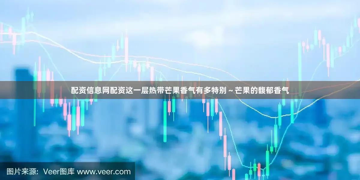 配资信息网配资这一层热带芒果香气有多特别～芒果的馥郁香气