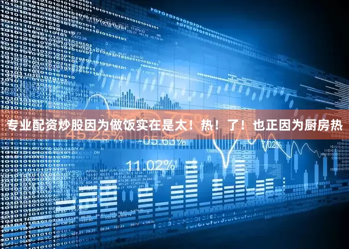 专业配资炒股因为做饭实在是太！热！了！也正因为厨房热
