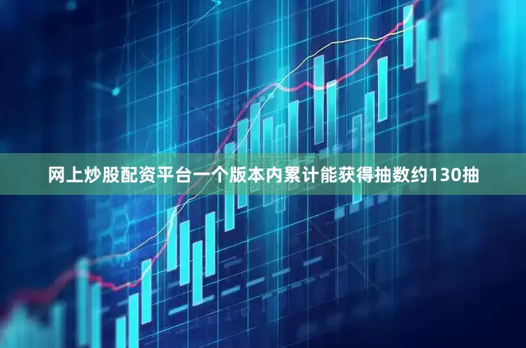 网上炒股配资平台一个版本内累计能获得抽数约130抽