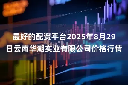 最好的配资平台2025年8月29日云南华潮实业有限公司价格行情