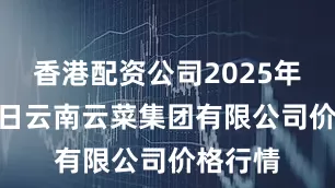 香港配资公司2025年8月29日云南云菜集团有限公司价格行情
