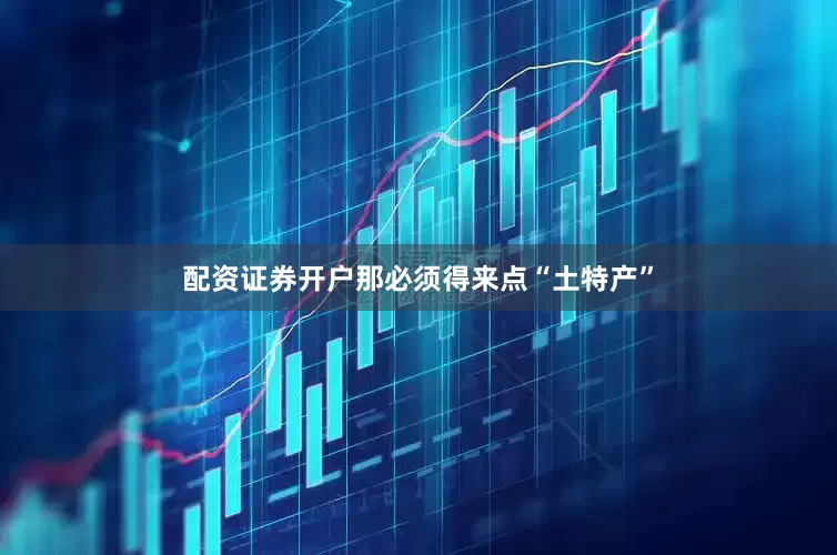 配资证券开户那必须得来点“土特产”