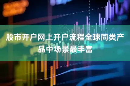 股市开户网上开户流程全球同类产品中场景最丰富