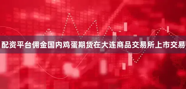配资平台佣金国内鸡蛋期货在大连商品交易所上市交易