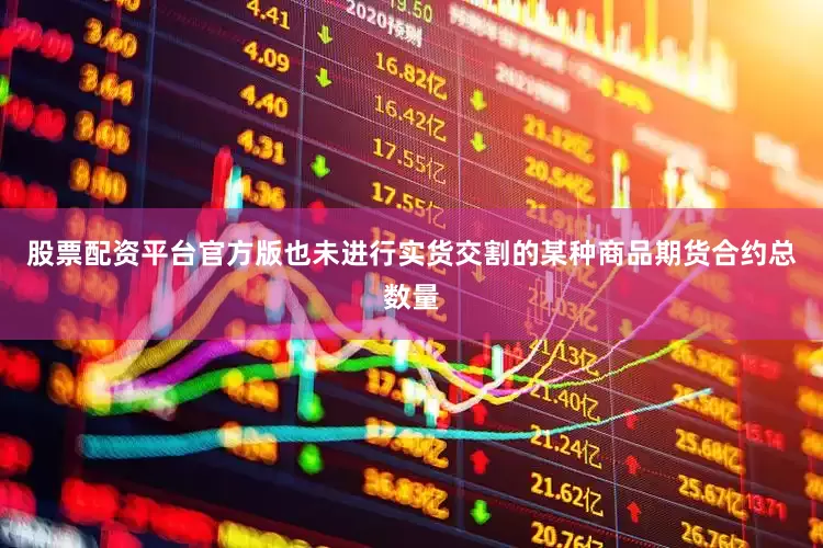 股票配资平台官方版也未进行实货交割的某种商品期货合约总数量